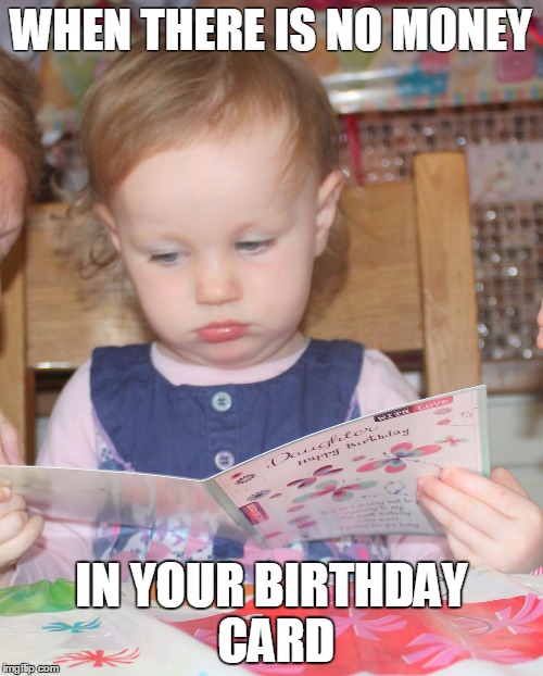 that face you make when there is no money in your birthday card Imgflip