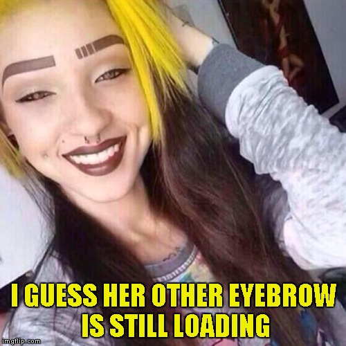 I've never understood why a woman would shave off her own eyebrows just