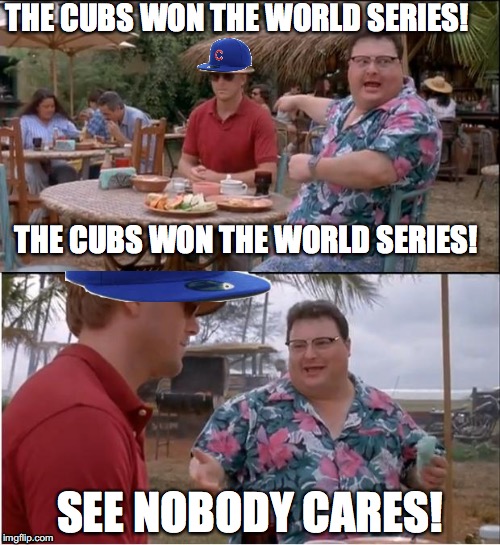 Nobody cares, Cubs fans! Imgflip