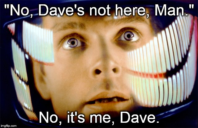 No, it's me, Dave. "Dave's not here, Man." No, it's me, Dave. "No, Dave's not here, Man." No, it