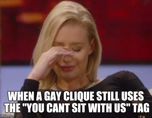 Image tagged in gaygaycliqueyoucantsitwithus Imgflip