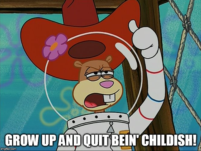 Grow Up And Quit Bein' Childish! Imgflip