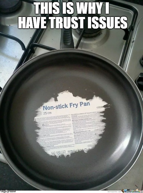 This is why I have trust issues... Damn frying pan Imgflip