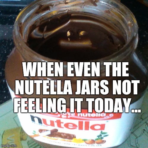When even the Nutella jars not feeling it today... Imgflip