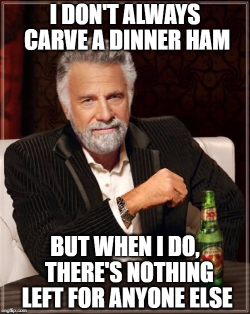 NEVER let me carve a ham for you!! Imgflip