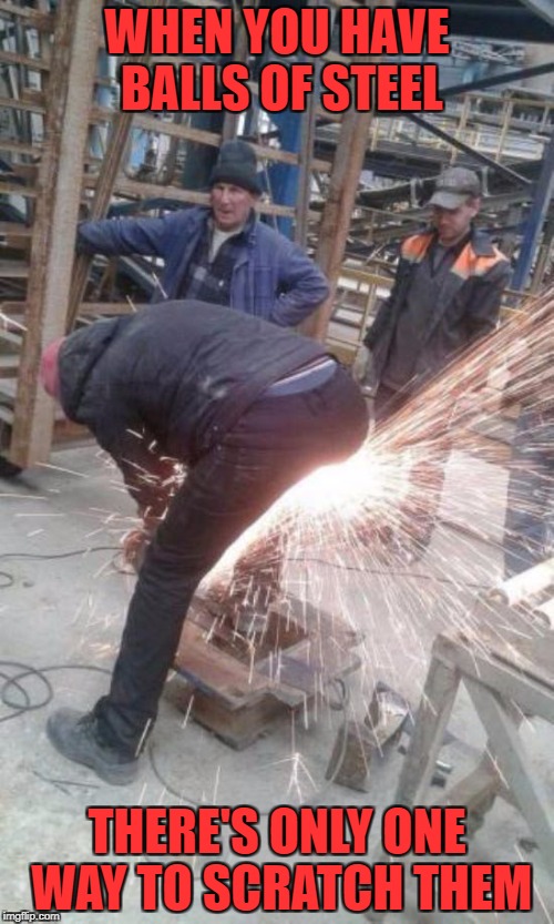 Proving once again why he's the toughest guy at the steel mill. Imgflip