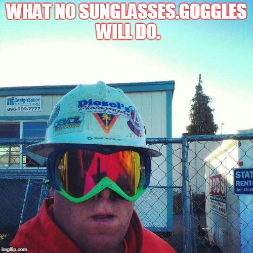 What no sunglasses. Wear Goggles instead. Imgflip