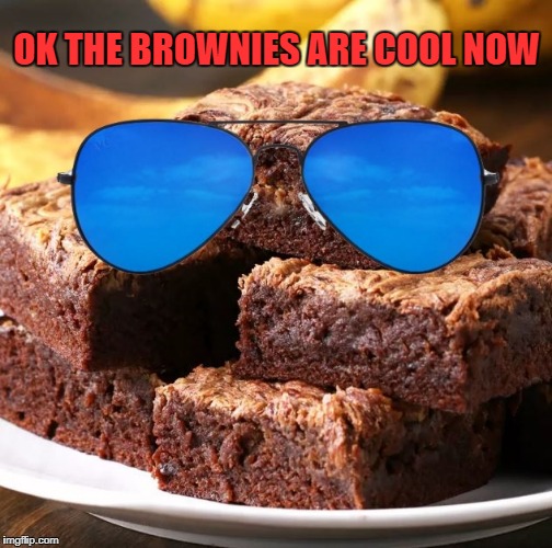 ok the brownies are cool now Imgflip