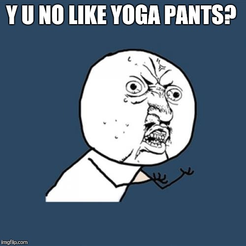 Come on ladies, yoga pants are comfy and men love em. Everyone wins