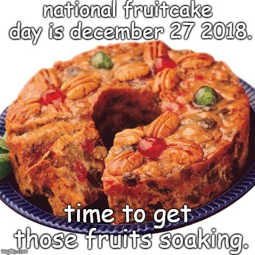 national fruitcake day, soak your fruit soon. Imgflip