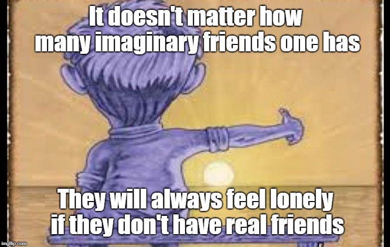 We all want to have real friends. Imgflip