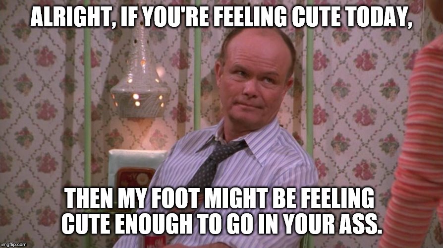 Don't try to feel cute around Red Forman Imgflip