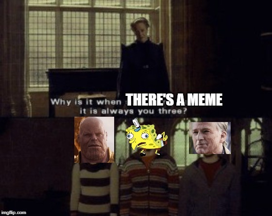 Why is it when something happens it is always you three? Imgflip