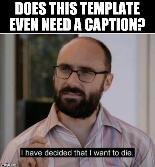 I have decided that I want to die Imgflip