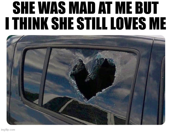 See everyone, she still loves me. It is just a broken heart. Imgflip