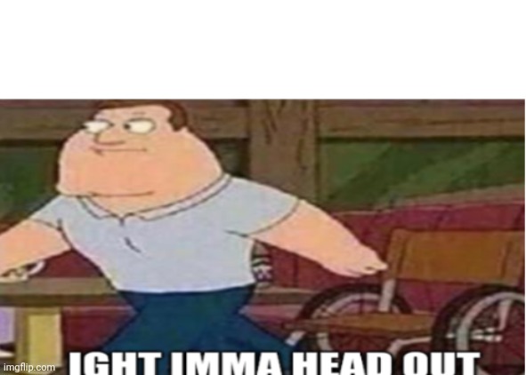 Image tagged in joe swanson ight imma head out Imgflip