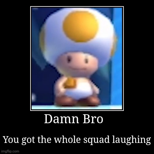 Damn Bro you got the squad laughing Imgflip