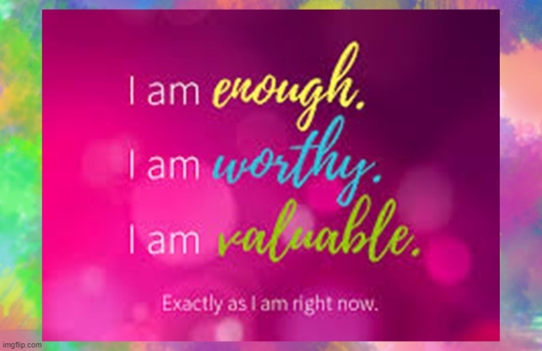 I am Enough. I am Worthy. I am Valuable. Exactly as I am right now