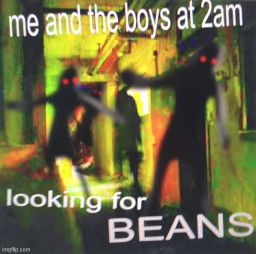 I know this isn't the original, just trying to bring the beans meme. I