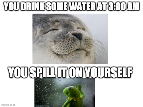 you drink water in the middle of the night and you spill it on yourself