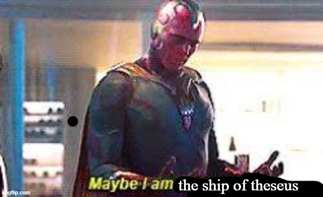 Maybe i am the ship of theseus Imgflip