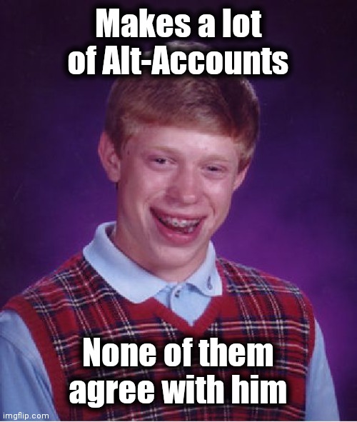 Me creating alt accounts to support my argument Imgflip