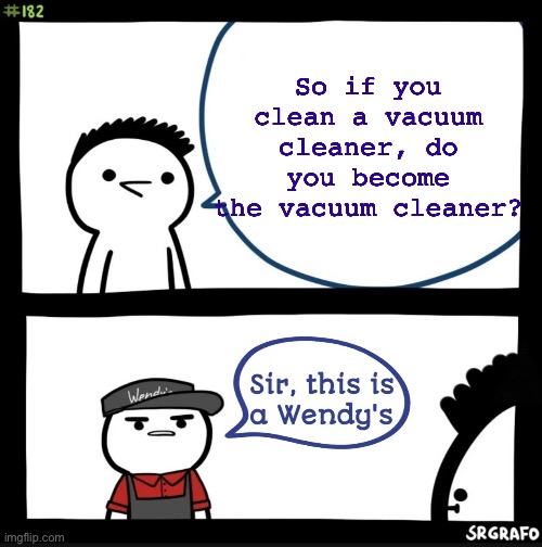 When you clean the vacuum cleaner, you are the vacuum cleaner. Imgflip