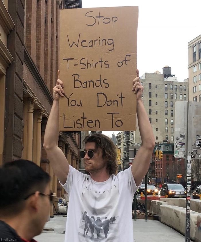 Image tagged in stop wearing tshirts of bands you don t listen to