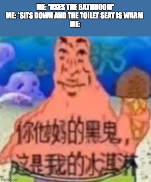 me when i use the bathroom and when i sit down the toilet seat is warm