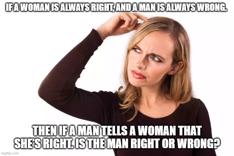 If a woman is always right, and a man is always wrong. Then if a man