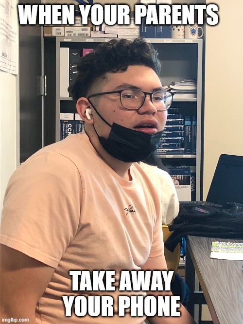 When your parents take away your phone Imgflip