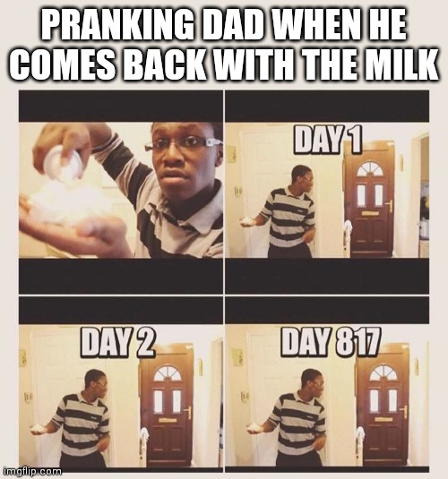 Pranking dad when gets back with the milk. Imgflip