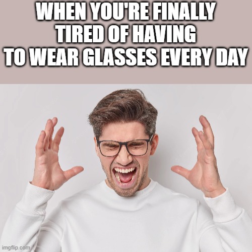 Tired Of Having To Wear Glasses Every Day Imgflip