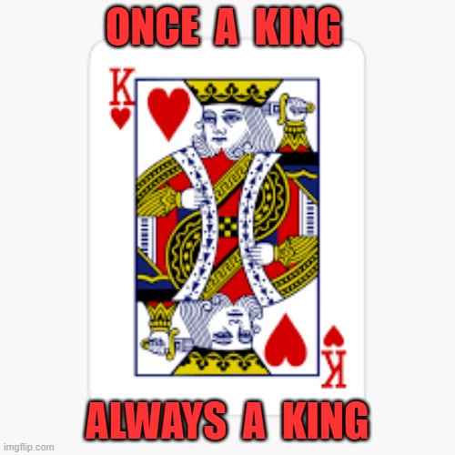 ONCE A KING ALWAYS A KING Imgflip