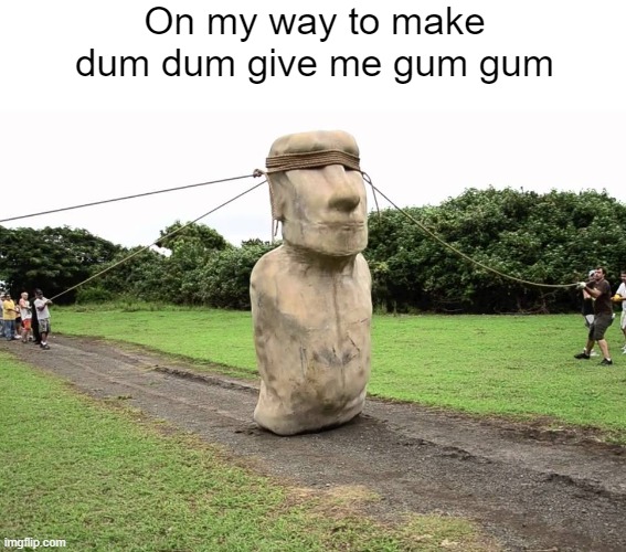 dum dum give me gum gum Imgflip