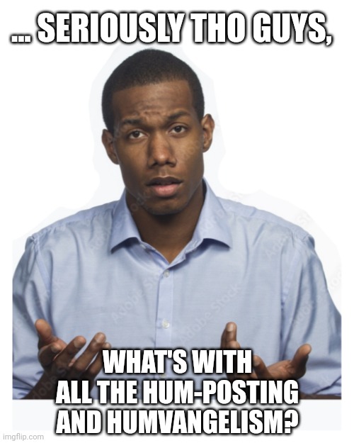 Seriously tho guys, What's with all the Humposting? Imgflip