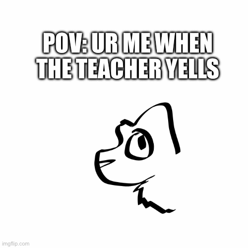 POV Ur me when the teacher yells Imgflip