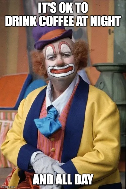 IT'S OK TO DRINK COFFEE AT NIGHT AND ALL DAY Imgflip