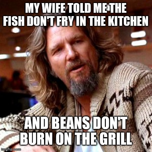 Fish don't fry in the kitchen Imgflip