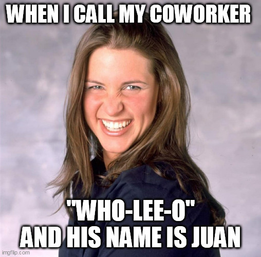 When I call my coworker "wholeeO" and his name is Juan Imgflip