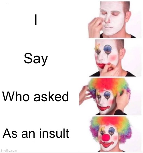 If you say “who asked” you are a clown Imgflip