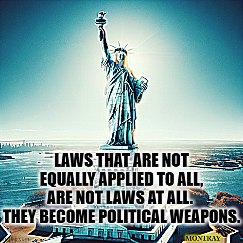 Laws that are not equally applied to all, are not laws at all. They political weapons