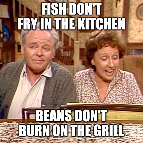 Fish don't fry in the kitchen Imgflip