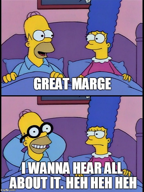 Great Marge, I wanna hear all about it Imgflip