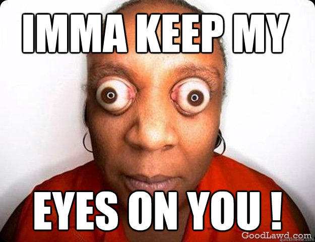 imma keep my EYES on you ! Auwkward stare quickmeme