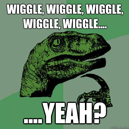 Wiggle, wiggle, wiggle, wiggle, wiggle.....yeah? Philosoraptor