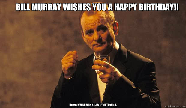 Bill Murray wishes you a happy birthday!! Nobody will ever believe you