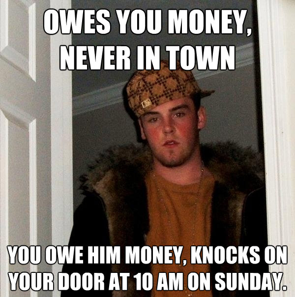 owes you money never in town you owe him money knocks on y Scumbag Steve