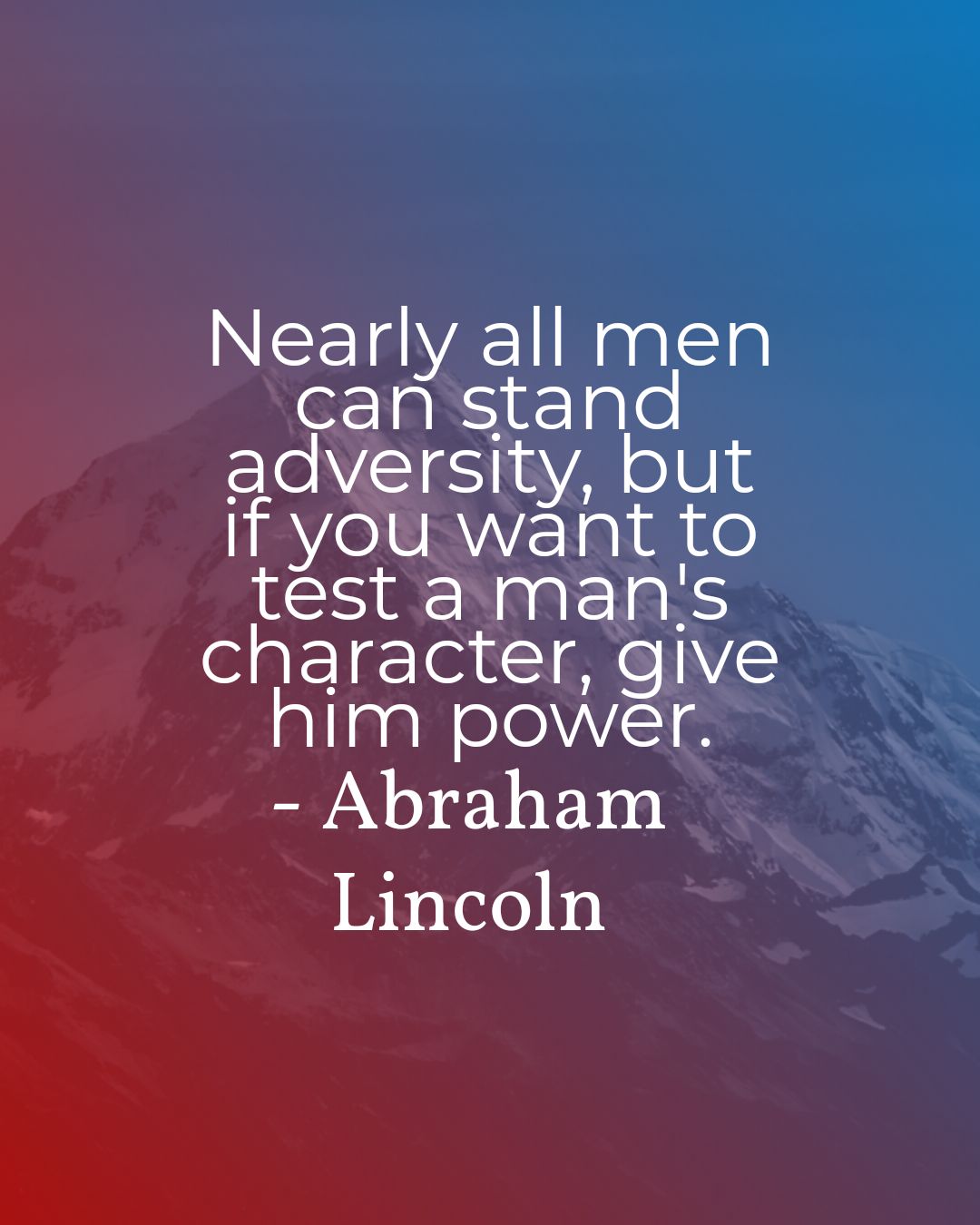 Nearly all men can stand adversity, but if you want to test a man's