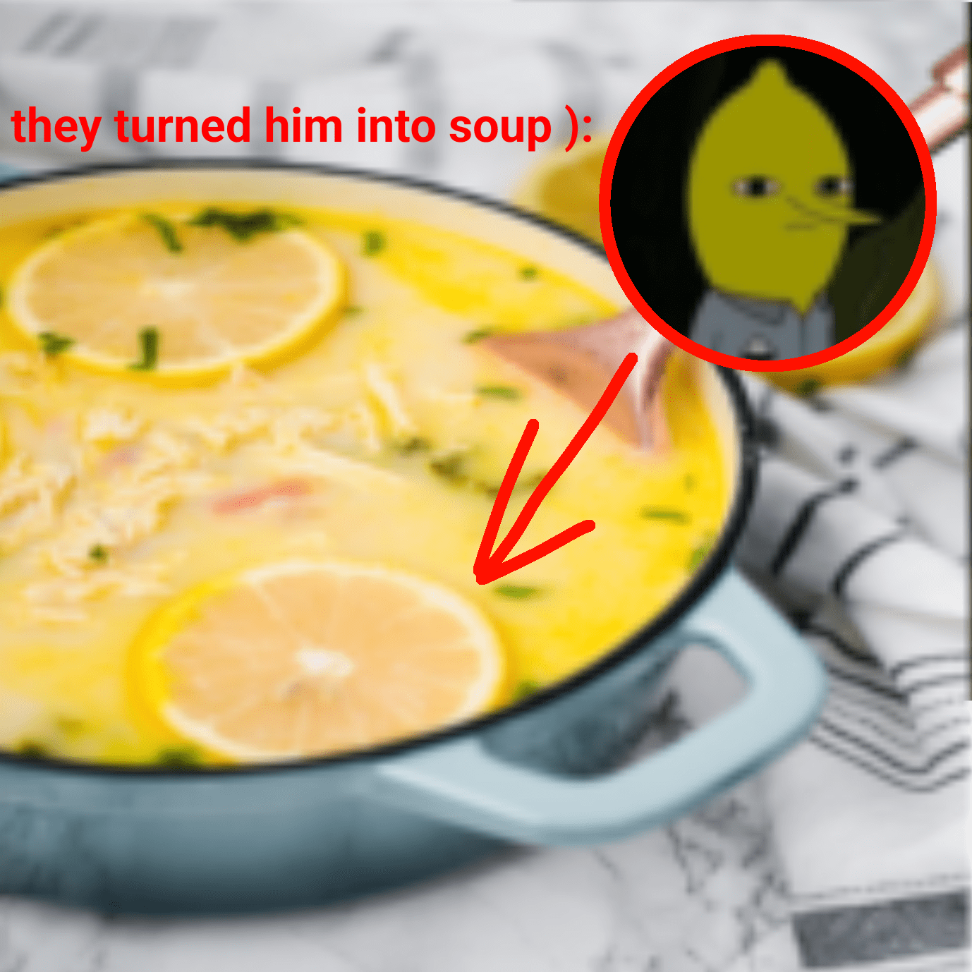 They turned him into soup ) r/adventuretime